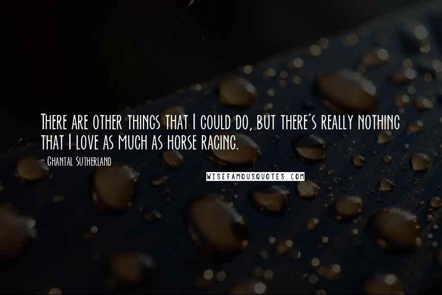 Chantal Sutherland Quotes: There are other things that I could do, but there's really nothing that I love as much as horse racing.