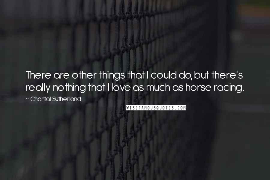 Chantal Sutherland Quotes: There are other things that I could do, but there's really nothing that I love as much as horse racing.