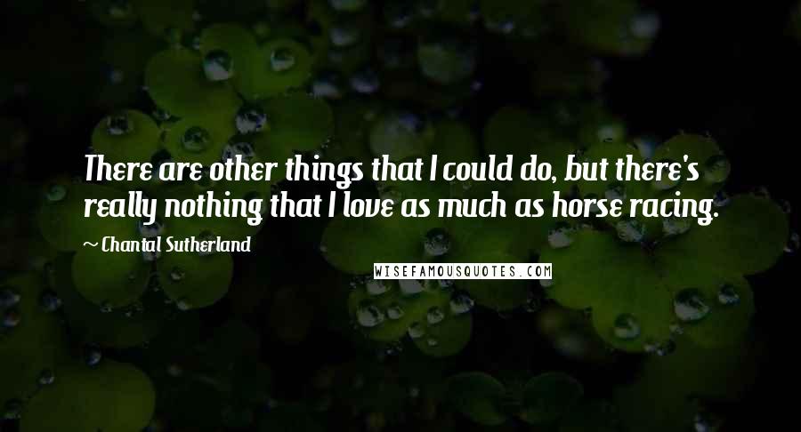 Chantal Sutherland Quotes: There are other things that I could do, but there's really nothing that I love as much as horse racing.