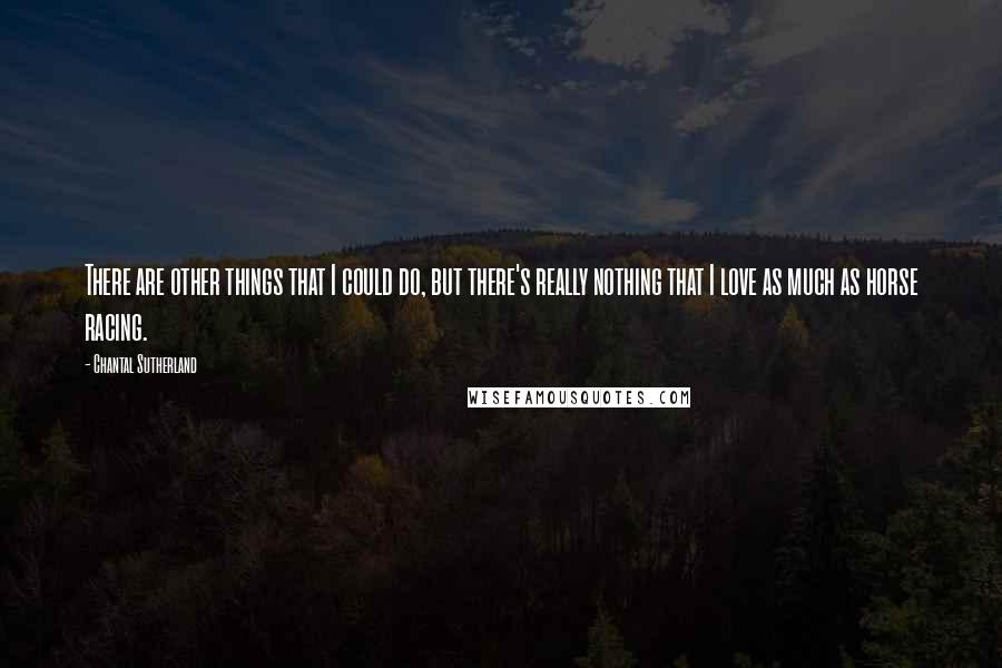 Chantal Sutherland Quotes: There are other things that I could do, but there's really nothing that I love as much as horse racing.