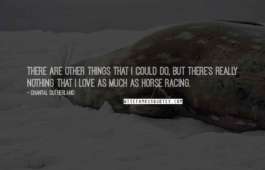 Chantal Sutherland Quotes: There are other things that I could do, but there's really nothing that I love as much as horse racing.