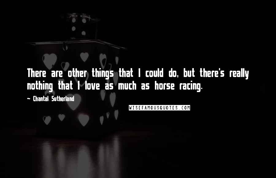 Chantal Sutherland Quotes: There are other things that I could do, but there's really nothing that I love as much as horse racing.