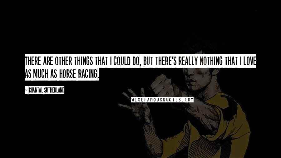 Chantal Sutherland Quotes: There are other things that I could do, but there's really nothing that I love as much as horse racing.