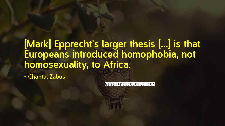 Chantal Zabus Quotes: [Mark] Epprecht's larger thesis [...] is that Europeans introduced homophobia, not homosexuality, to Africa.