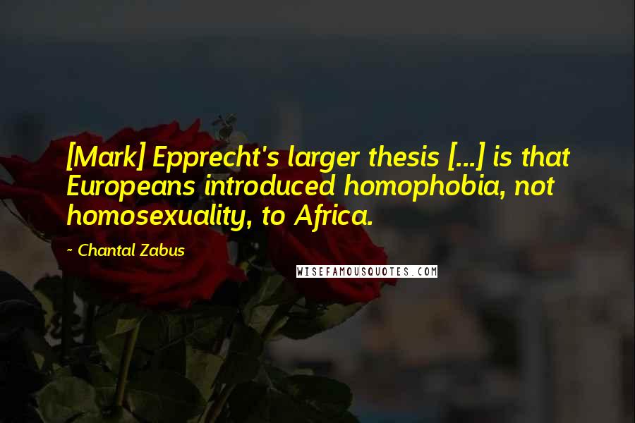 Chantal Zabus Quotes: [Mark] Epprecht's larger thesis [...] is that Europeans introduced homophobia, not homosexuality, to Africa.
