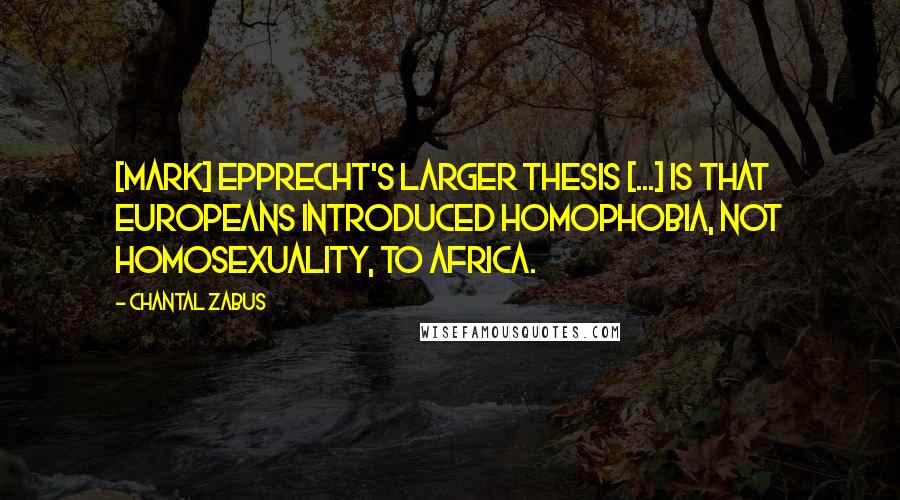 Chantal Zabus Quotes: [Mark] Epprecht's larger thesis [...] is that Europeans introduced homophobia, not homosexuality, to Africa.