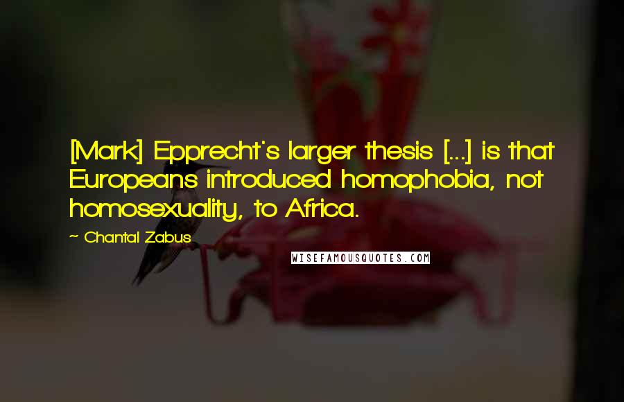 Chantal Zabus Quotes: [Mark] Epprecht's larger thesis [...] is that Europeans introduced homophobia, not homosexuality, to Africa.