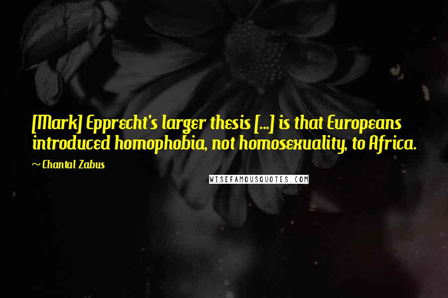 Chantal Zabus Quotes: [Mark] Epprecht's larger thesis [...] is that Europeans introduced homophobia, not homosexuality, to Africa.