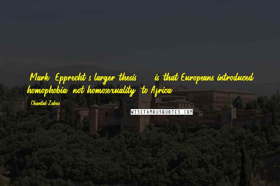 Chantal Zabus Quotes: [Mark] Epprecht's larger thesis [...] is that Europeans introduced homophobia, not homosexuality, to Africa.