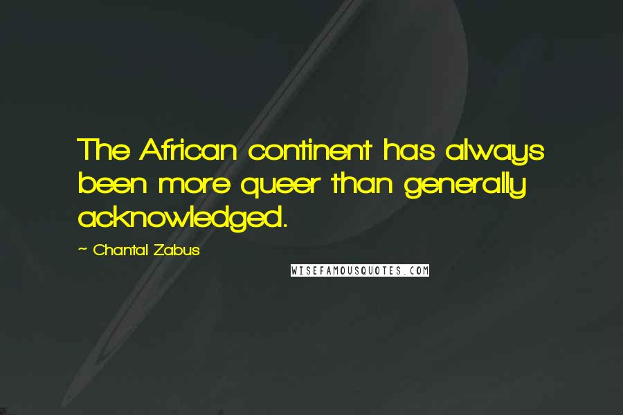 Chantal Zabus Quotes: The African continent has always been more queer than generally acknowledged.