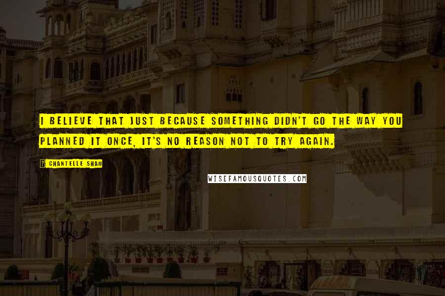 Chantelle Shaw Quotes: I believe that just because something didn't go the way you planned it once, it's no reason not to try again.