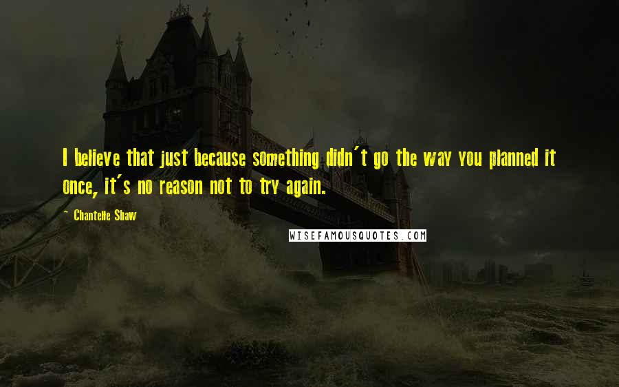 Chantelle Shaw Quotes: I believe that just because something didn't go the way you planned it once, it's no reason not to try again.