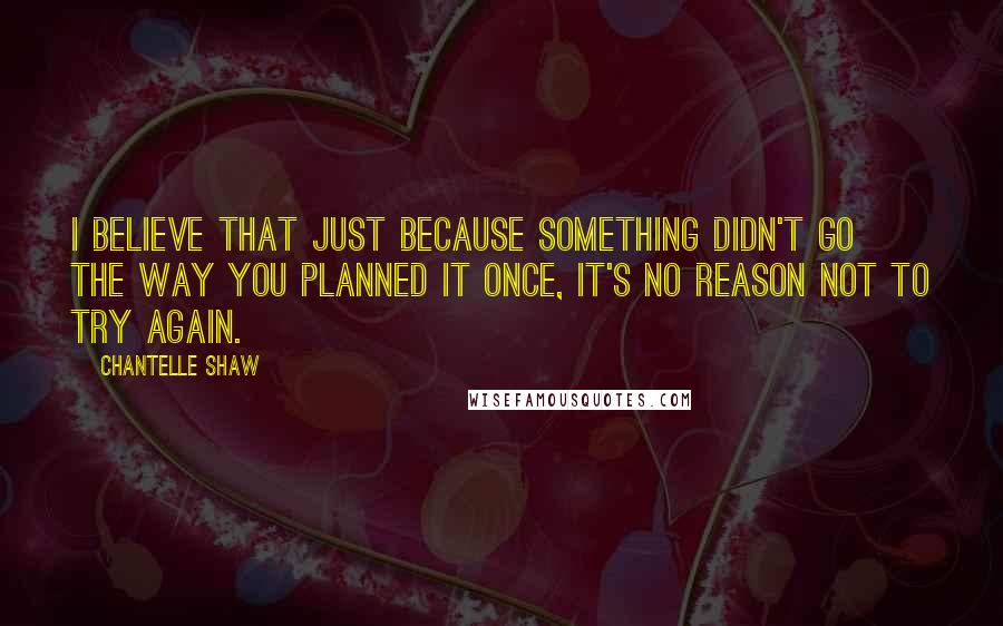 Chantelle Shaw Quotes: I believe that just because something didn't go the way you planned it once, it's no reason not to try again.