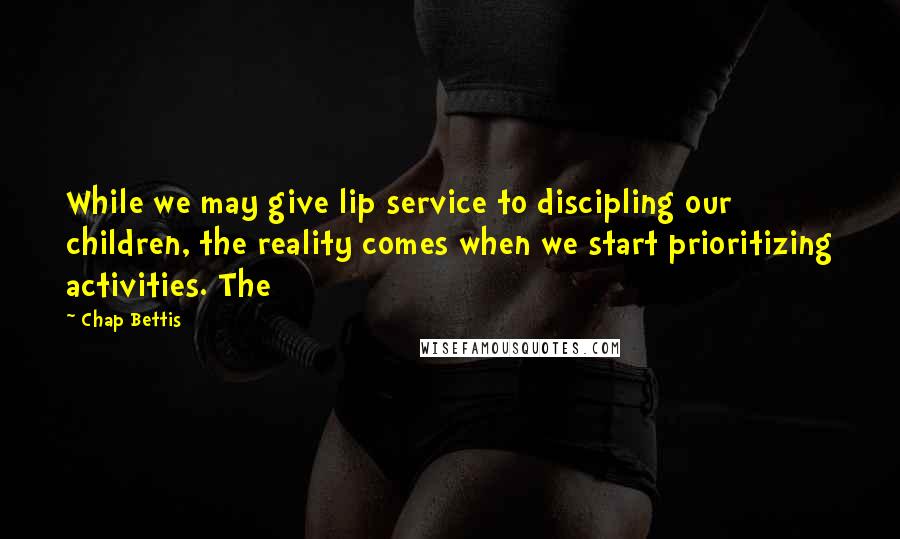 Chap Bettis Quotes: While we may give lip service to discipling our children, the reality comes when we start prioritizing activities. The