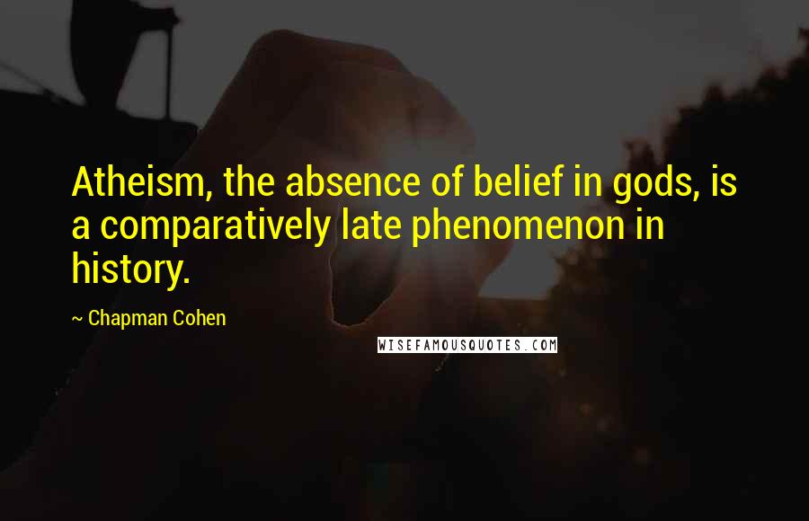 Chapman Cohen Quotes: Atheism, the absence of belief in gods, is a comparatively late phenomenon in history.