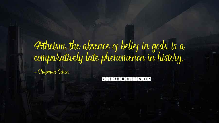 Chapman Cohen Quotes: Atheism, the absence of belief in gods, is a comparatively late phenomenon in history.