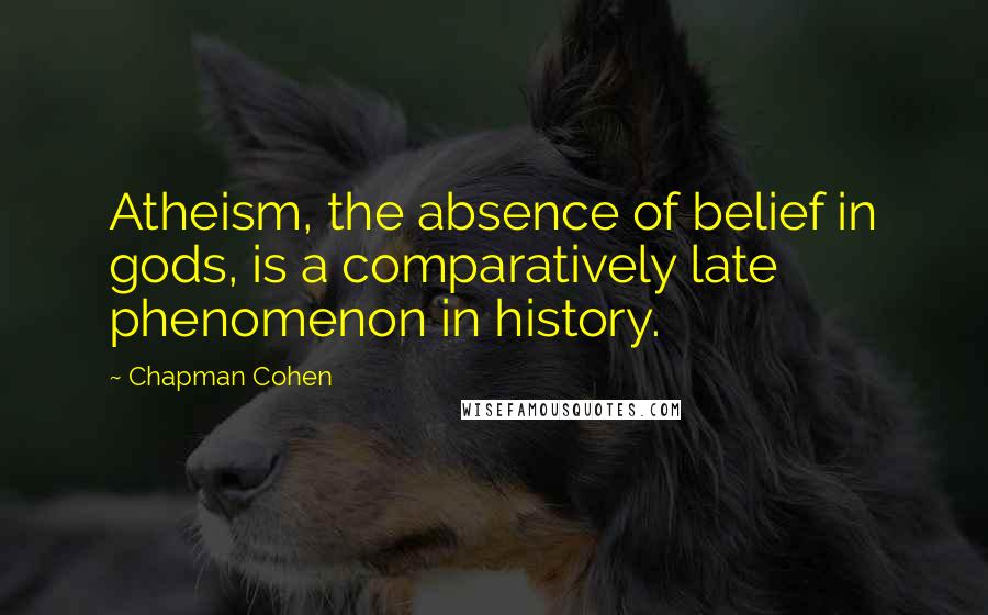 Chapman Cohen Quotes: Atheism, the absence of belief in gods, is a comparatively late phenomenon in history.