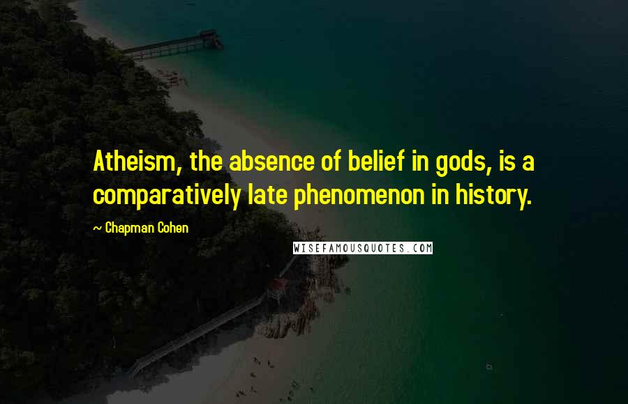 Chapman Cohen Quotes: Atheism, the absence of belief in gods, is a comparatively late phenomenon in history.