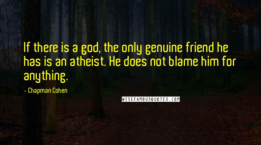 Chapman Cohen Quotes: If there is a god, the only genuine friend he has is an atheist. He does not blame him for anything.