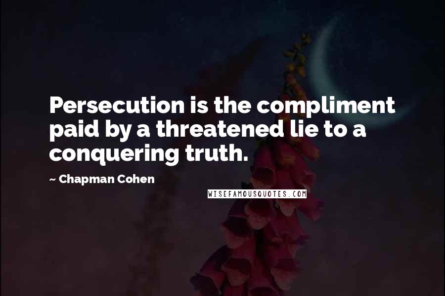 Chapman Cohen Quotes: Persecution is the compliment paid by a threatened lie to a conquering truth.