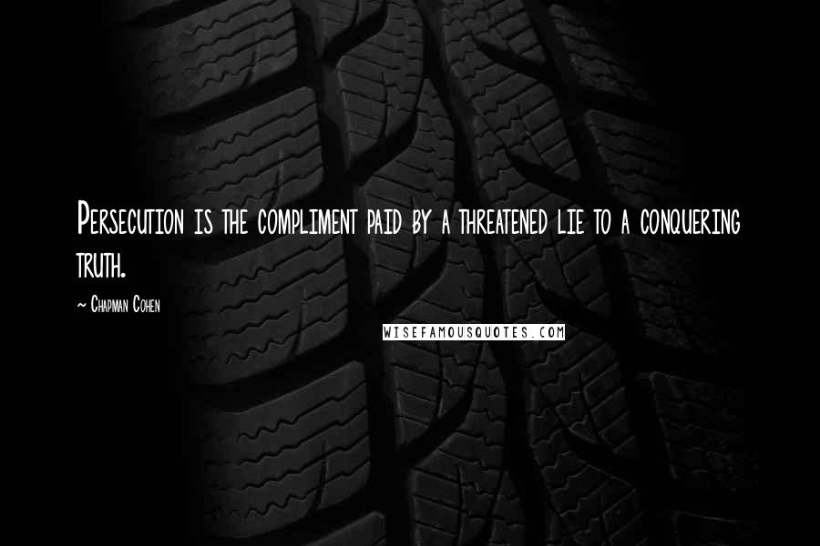 Chapman Cohen Quotes: Persecution is the compliment paid by a threatened lie to a conquering truth.