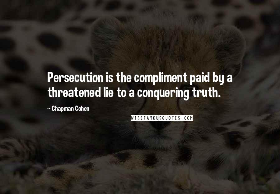 Chapman Cohen Quotes: Persecution is the compliment paid by a threatened lie to a conquering truth.