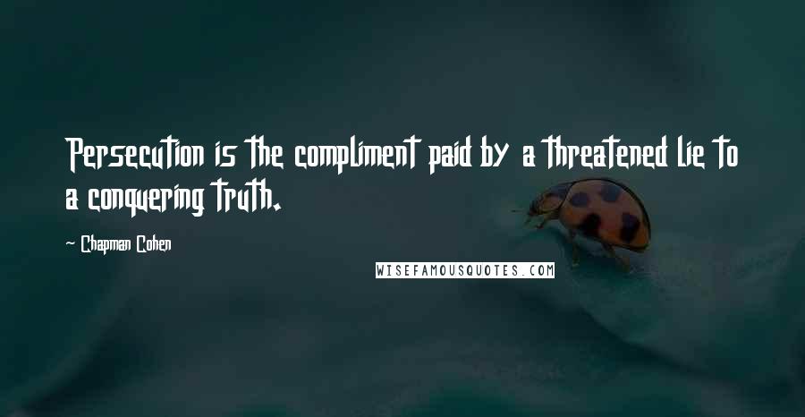 Chapman Cohen Quotes: Persecution is the compliment paid by a threatened lie to a conquering truth.