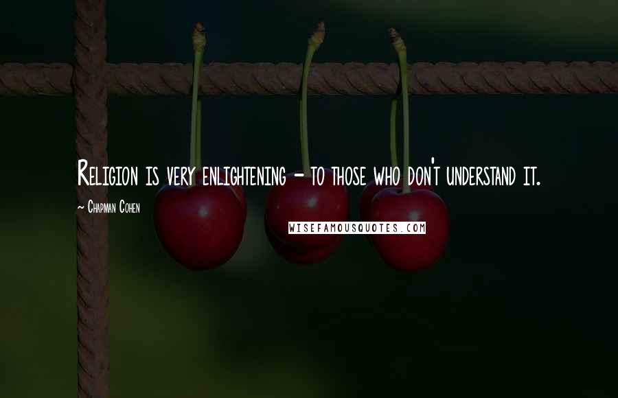 Chapman Cohen Quotes: Religion is very enlightening - to those who don't understand it.