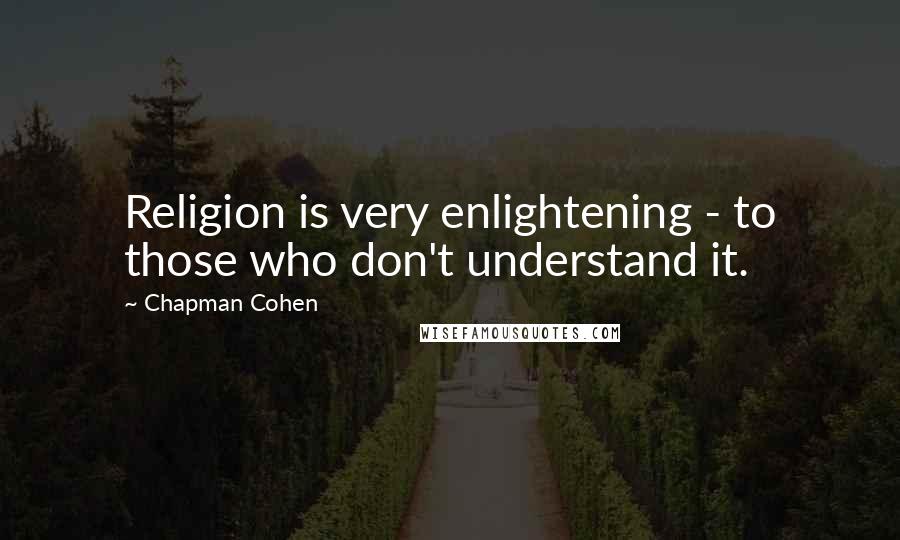 Chapman Cohen Quotes: Religion is very enlightening - to those who don't understand it.