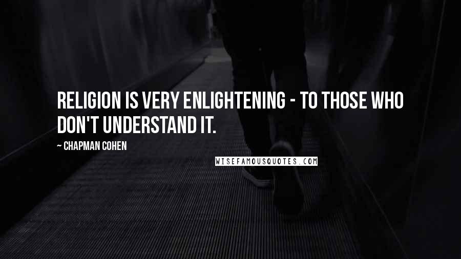 Chapman Cohen Quotes: Religion is very enlightening - to those who don't understand it.