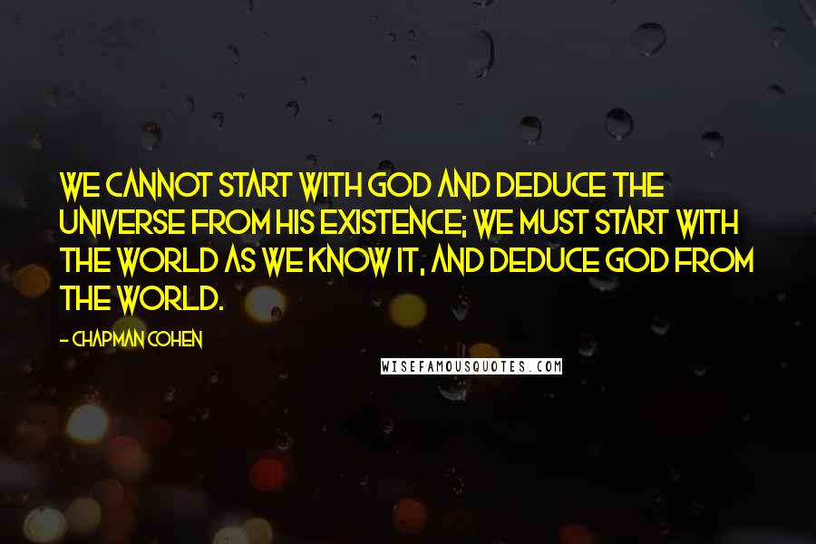 Chapman Cohen Quotes: We cannot start with God and deduce the universe from his existence; we must start with the world as we know it, and deduce God from the world.