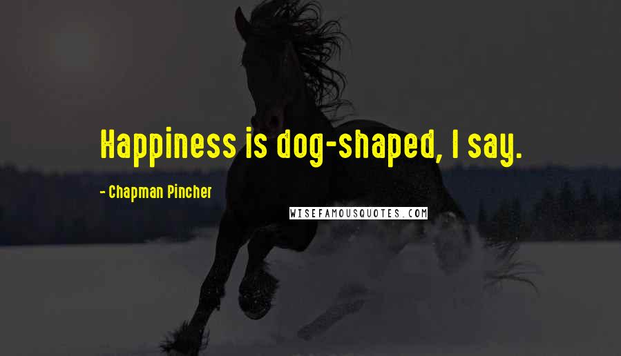 Chapman Pincher Quotes: Happiness is dog-shaped, I say.