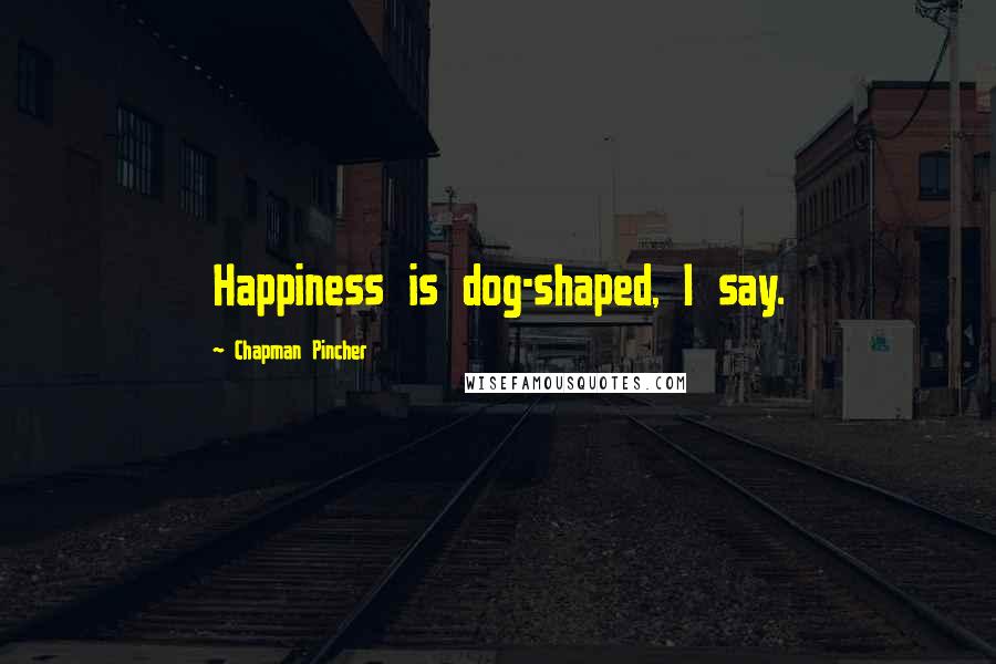 Chapman Pincher Quotes: Happiness is dog-shaped, I say.