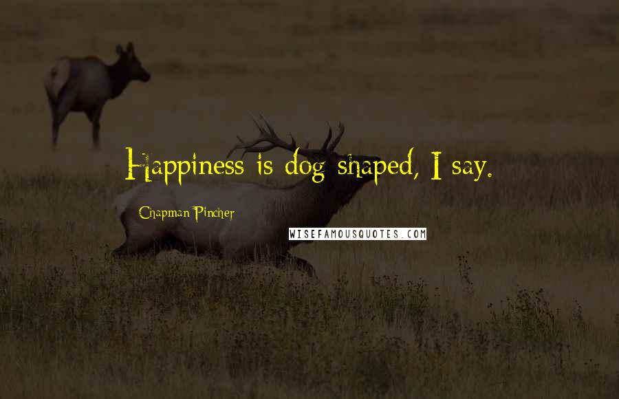 Chapman Pincher Quotes: Happiness is dog-shaped, I say.