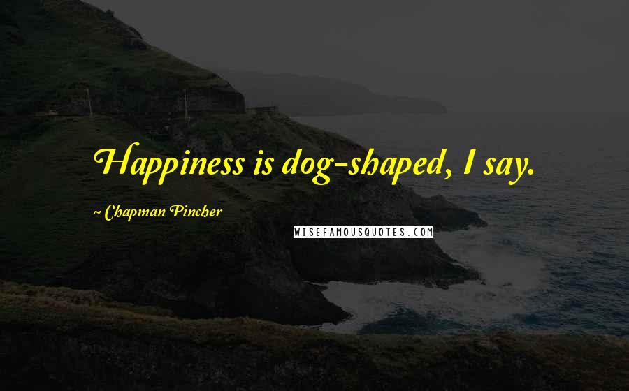 Chapman Pincher Quotes: Happiness is dog-shaped, I say.