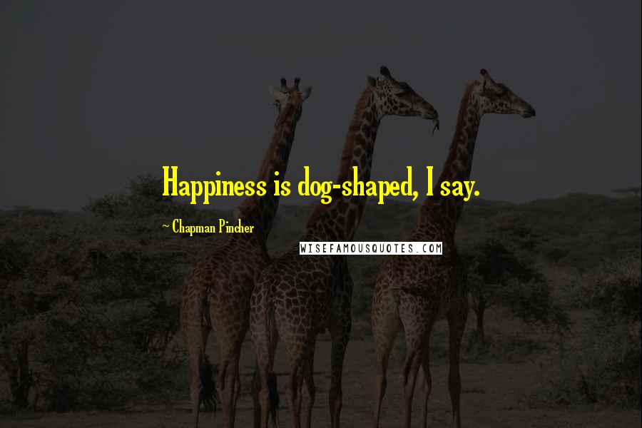 Chapman Pincher Quotes: Happiness is dog-shaped, I say.