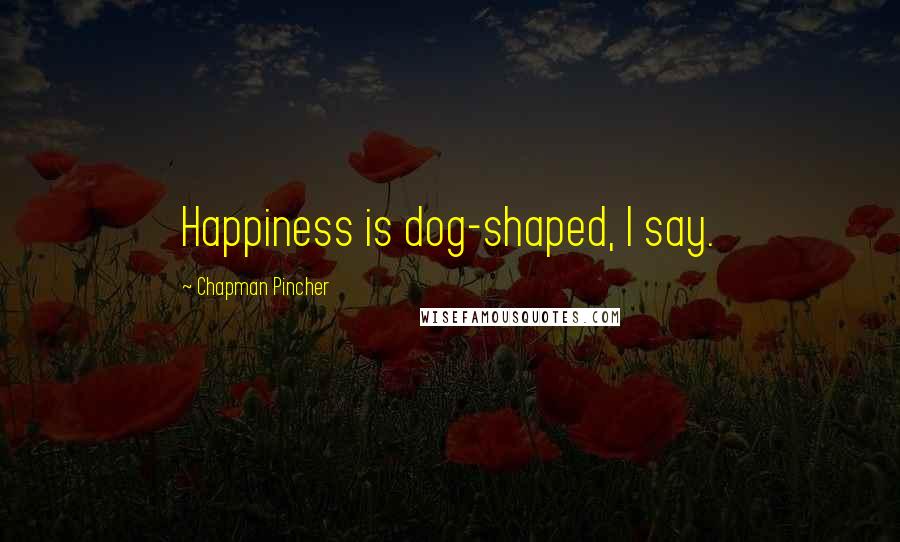 Chapman Pincher Quotes: Happiness is dog-shaped, I say.