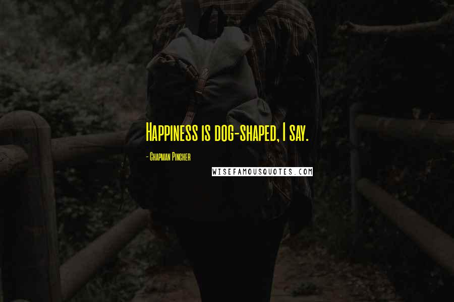 Chapman Pincher Quotes: Happiness is dog-shaped, I say.