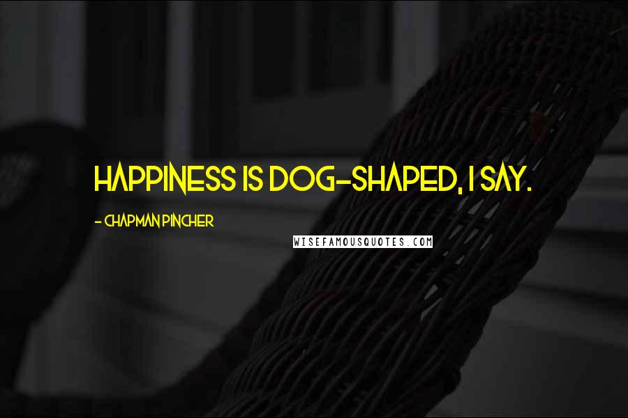 Chapman Pincher Quotes: Happiness is dog-shaped, I say.