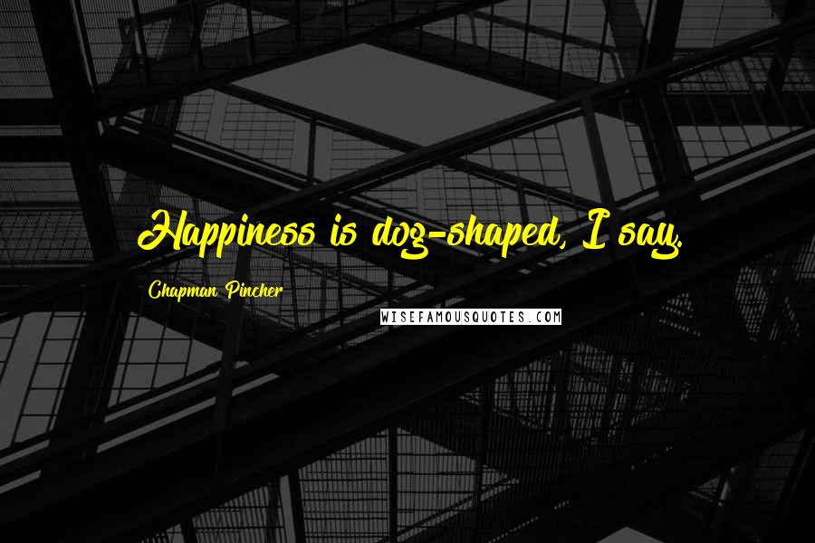 Chapman Pincher Quotes: Happiness is dog-shaped, I say.