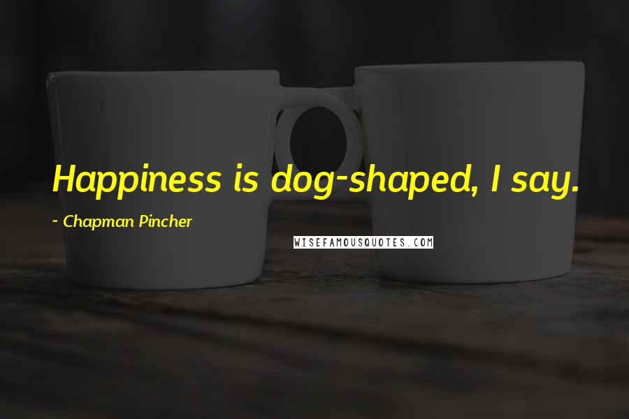 Chapman Pincher Quotes: Happiness is dog-shaped, I say.