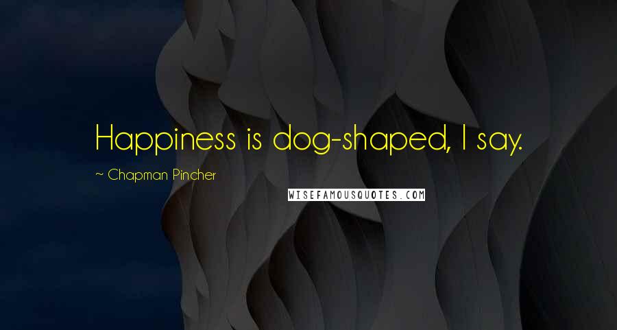 Chapman Pincher Quotes: Happiness is dog-shaped, I say.