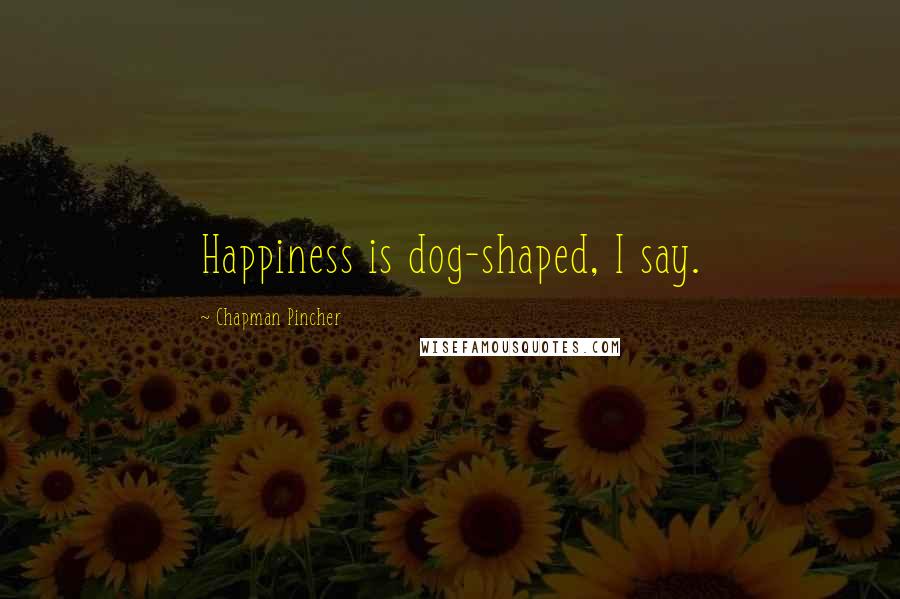 Chapman Pincher Quotes: Happiness is dog-shaped, I say.