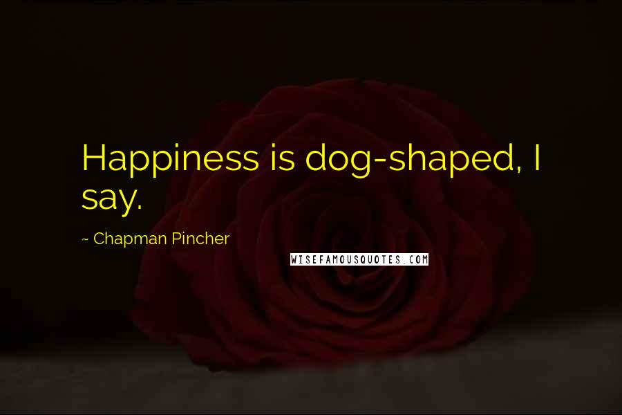 Chapman Pincher Quotes: Happiness is dog-shaped, I say.