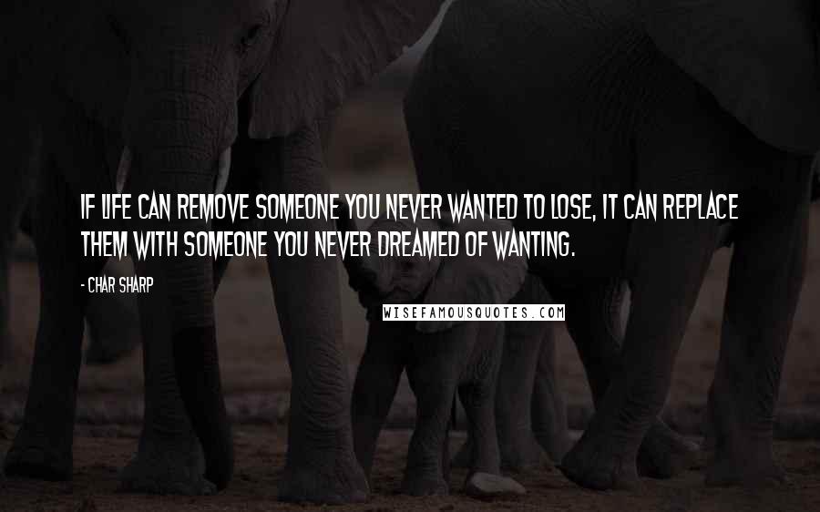 Char Sharp Quotes: If life can remove someone you never wanted to lose, it can replace them with someone you never dreamed of wanting.