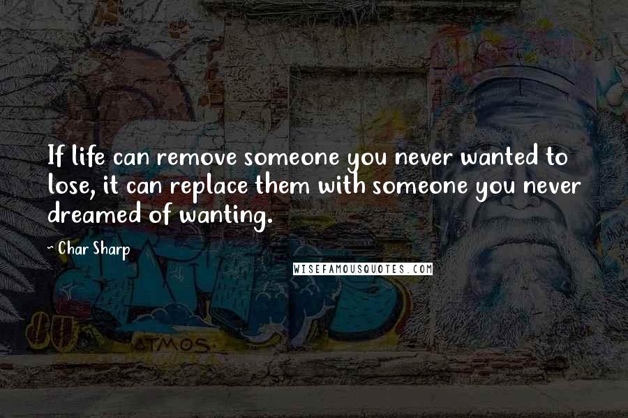 Char Sharp Quotes: If life can remove someone you never wanted to lose, it can replace them with someone you never dreamed of wanting.