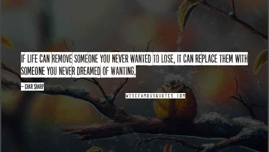 Char Sharp Quotes: If life can remove someone you never wanted to lose, it can replace them with someone you never dreamed of wanting.