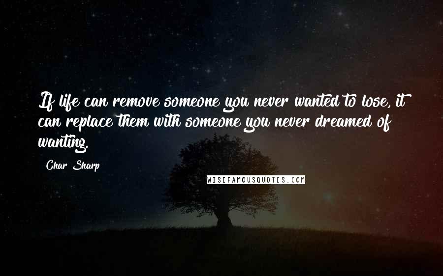 Char Sharp Quotes: If life can remove someone you never wanted to lose, it can replace them with someone you never dreamed of wanting.