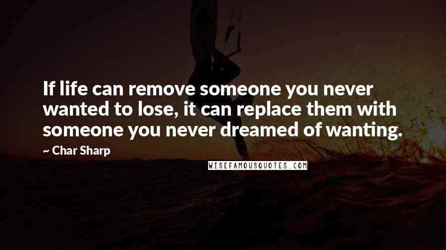 Char Sharp Quotes: If life can remove someone you never wanted to lose, it can replace them with someone you never dreamed of wanting.