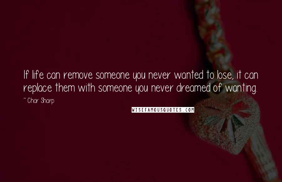 Char Sharp Quotes: If life can remove someone you never wanted to lose, it can replace them with someone you never dreamed of wanting.